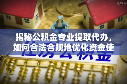 武陵揭秘公积金专业提取代办，如何合法合规地优化资金使用