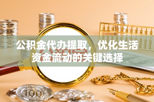武陵公积金代办提取，优化生活资金流动的关键选择