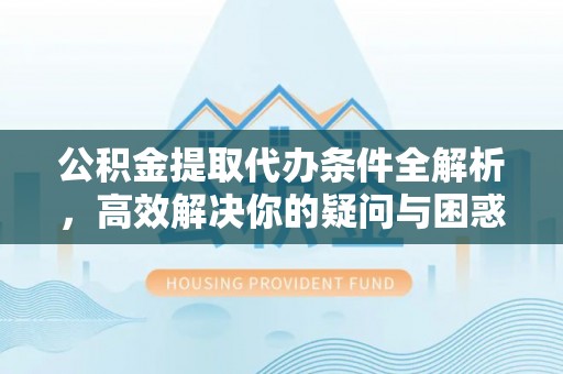 武陵公积金提取代办条件全解析，高效解决你的疑问与困惑