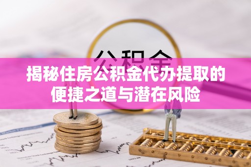 武陵揭秘住房公积金代办提取的便捷之道与潜在风险