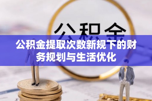 武陵公积金提取次数新规下的财务规划与生活优化