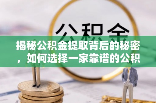 武陵揭秘公积金提取背后的秘密，如何选择一家靠谱的公积金代办提取公司？