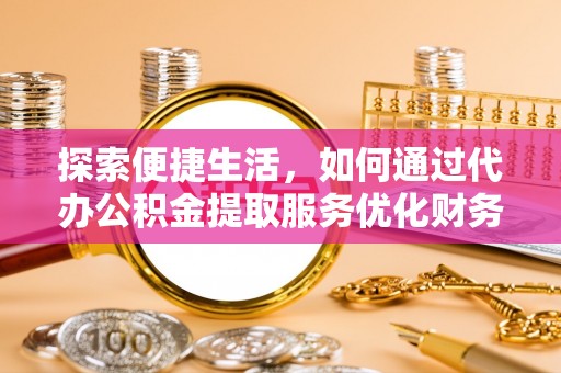 武陵探索便捷生活，如何通过代办公积金提取服务优化财务管理