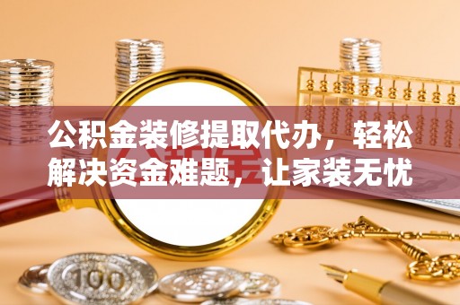武陵公积金装修提取代办，轻松解决资金难题，让家装无忧