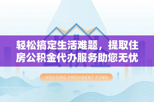 武陵轻松搞定生活难题，提取住房公积金代办服务助您无忧理财