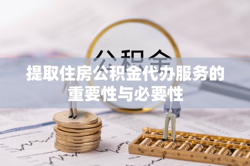 武陵提取住房公积金代办服务的重要性与必要性