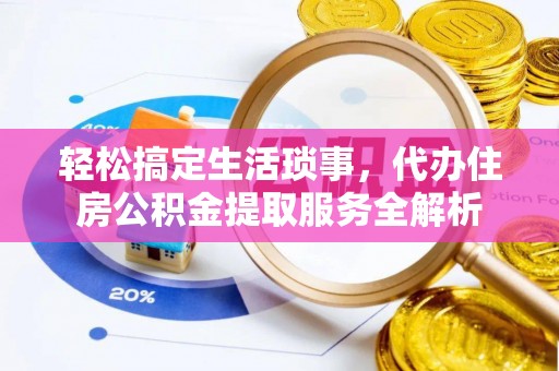 武陵轻松搞定生活琐事，代办住房公积金提取服务全解析
