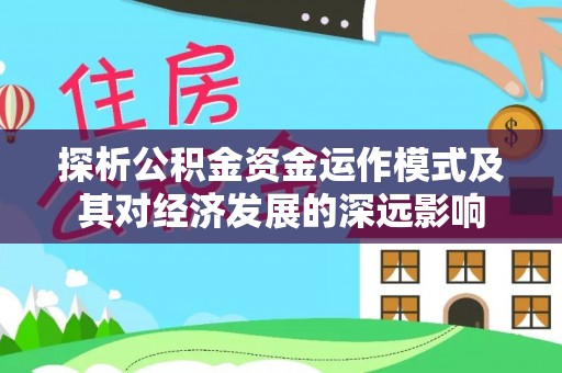 武陵探析公积金资金运作模式及其对经济发展的深远影响