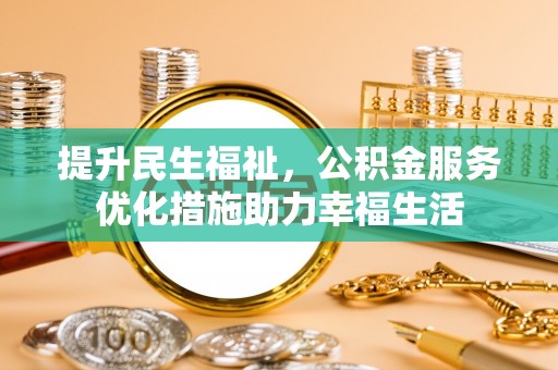 武陵提升民生福祉，公积金服务优化措施助力幸福生活