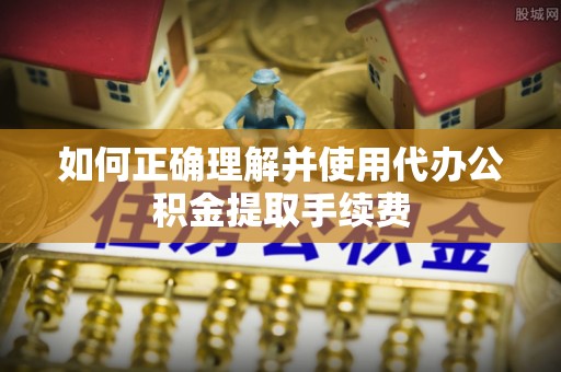 武陵如何正确理解并使用代办公积金提取手续费
