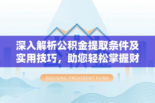 武陵深入解析公积金提取条件及实用技巧，助您轻松掌握财富管理