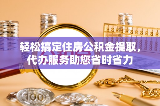 武陵轻松搞定住房公积金提取，代办服务助您省时省力