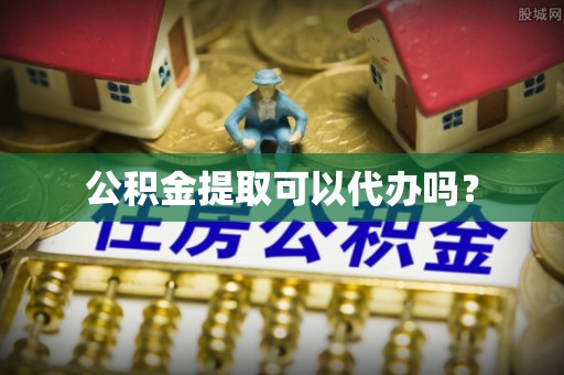 武陵公积金提取可以代办吗？