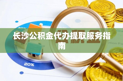 武陵长沙公积金代办提取服务指南