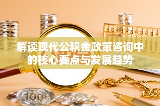 武陵解读现代公积金政策咨询中的核心要点与发展趋势