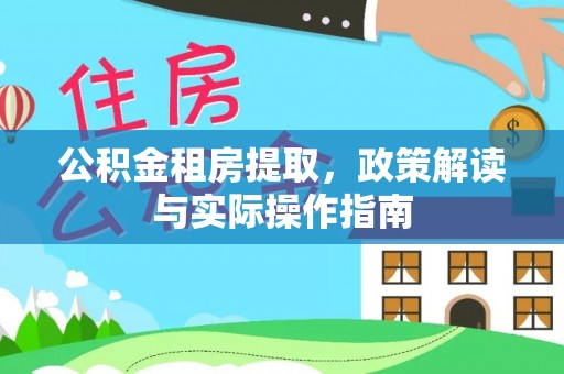 武陵公积金租房提取，政策解读与实际操作指南