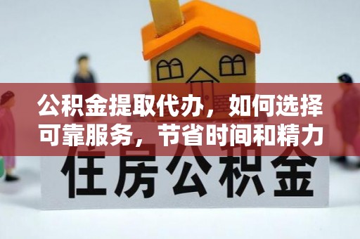 武陵公积金提取代办，如何选择可靠服务，节省时间和精力？