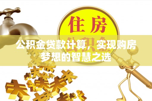 武陵公积金贷款计算，实现购房梦想的智慧之选