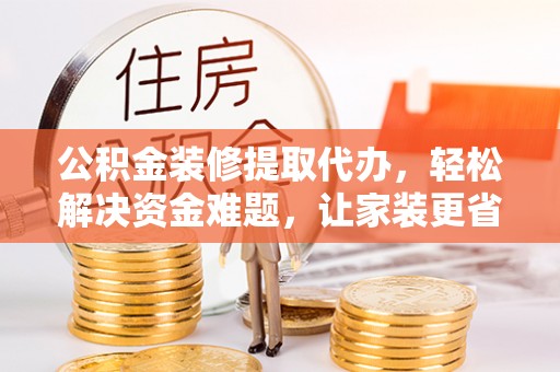 武陵公积金装修提取代办，轻松解决资金难题，让家装更省心