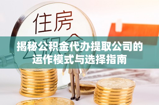 武陵揭秘公积金代办提取公司的运作模式与选择指南