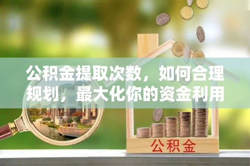 武陵公积金提取次数，如何合理规划，最大化你的资金利用