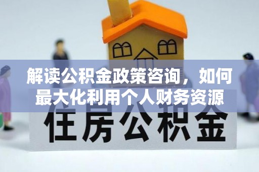 武陵解读公积金政策咨询，如何最大化利用个人财务资源