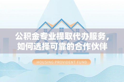 武陵公积金专业提取代办服务，如何选择可靠的合作伙伴