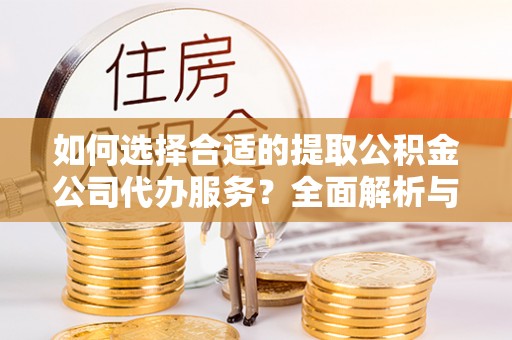 武陵如何选择合适的提取公积金公司代办服务？全面解析与建议