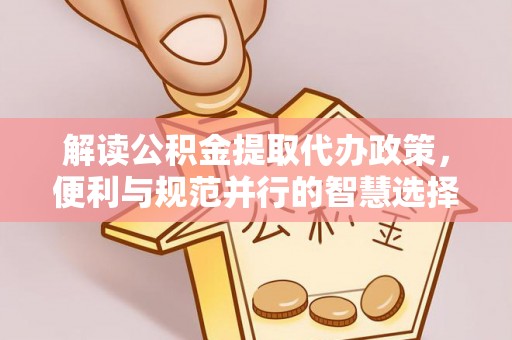 武陵解读公积金提取代办政策，便利与规范并行的智慧选择
