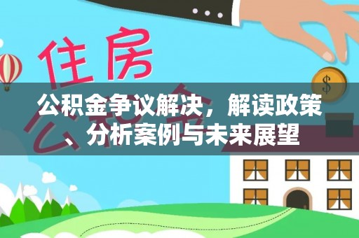 武陵公积金争议解决，解读政策、分析案例与未来展望