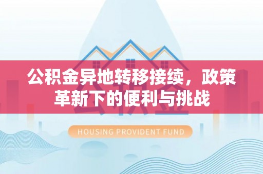 武陵公积金异地转移接续，政策革新下的便利与挑战