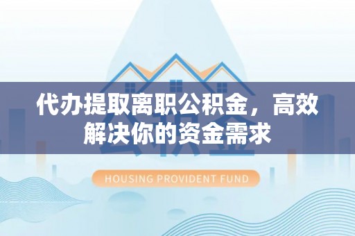 武陵代办提取离职公积金，高效解决你的资金需求