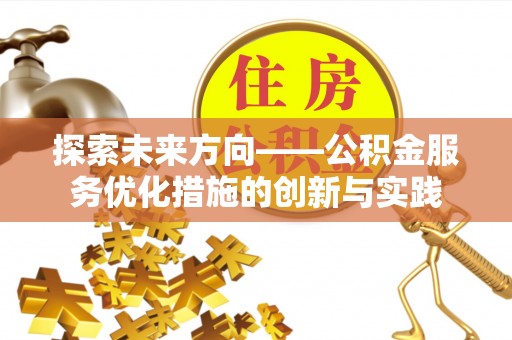 武陵探索未来方向——公积金服务优化措施的创新与实践
