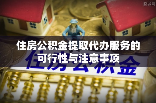 武陵住房公积金提取代办服务的可行性与注意事项