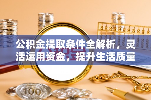 武陵公积金提取条件全解析，灵活运用资金，提升生活质量