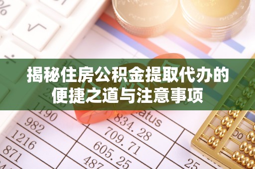 武陵揭秘住房公积金提取代办的便捷之道与注意事项