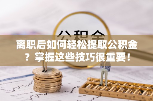 武陵离职后如何轻松提取公积金？掌握这些技巧很重要！
