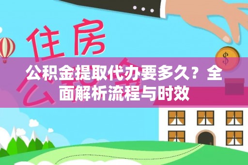 武陵公积金提取代办要多久？全面解析流程与时效