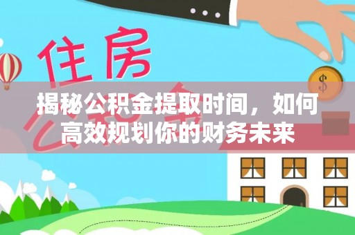 武陵揭秘公积金提取时间，如何高效规划你的财务未来