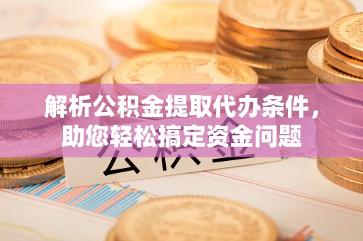 武陵解析公积金提取代办条件，助您轻松搞定资金问题
