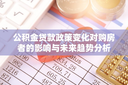 武陵公积金贷款政策变化对购房者的影响与未来趋势分析