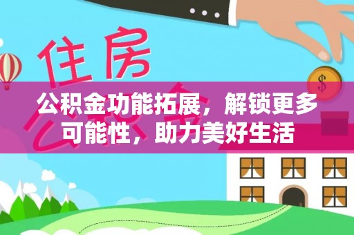 武陵公积金功能拓展，解锁更多可能性，助力美好生活