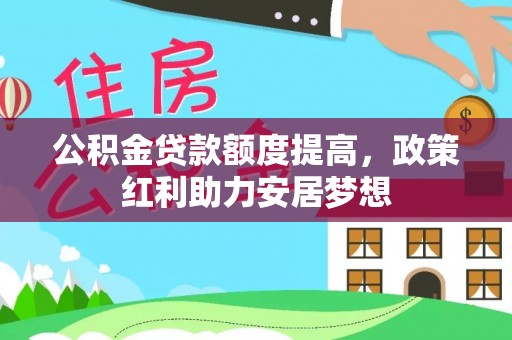 武陵公积金贷款额度提高，政策红利助力安居梦想