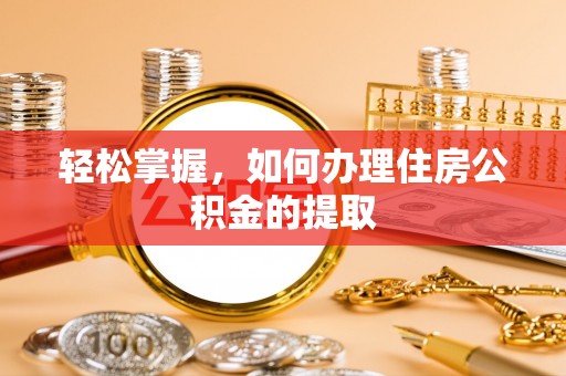 武陵轻松掌握，如何办理住房公积金的提取