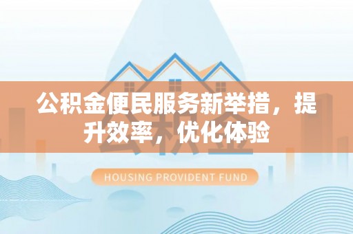 武陵公积金便民服务新举措，提升效率，优化体验