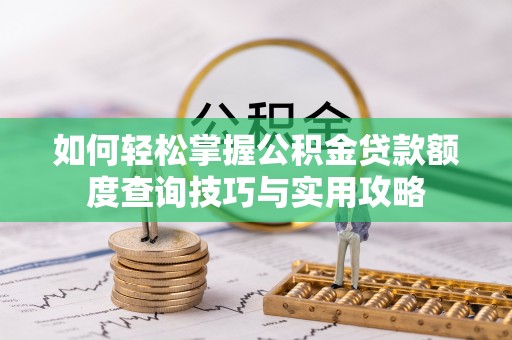 武陵如何轻松掌握公积金贷款额度查询技巧与实用攻略