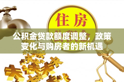 武陵公积金贷款额度调整，政策变化与购房者的新机遇