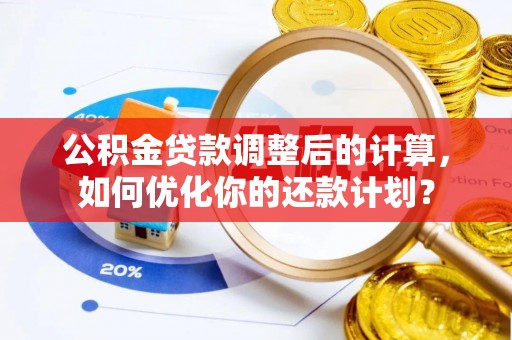 武陵公积金贷款调整后的计算，如何优化你的还款计划？