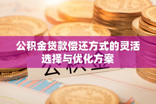武陵公积金贷款偿还方式的灵活选择与优化方案
