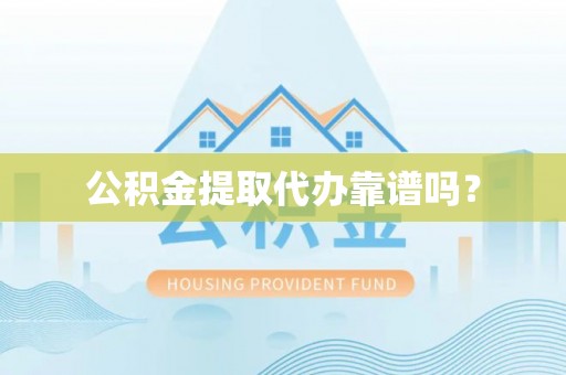武陵公积金提取代办靠谱吗？